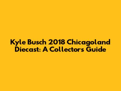 Kyle Busch 2018 Chicagoland Diecast: A Collector's Guide