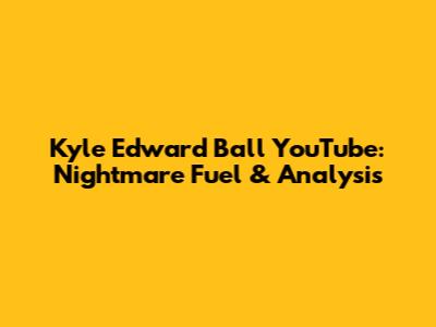 Kyle Edward Ball YouTube: Nightmare Fuel & Analysis