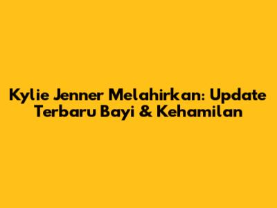 Kylie Jenner Melahirkan: Update Terbaru Bayi & Kehamilan