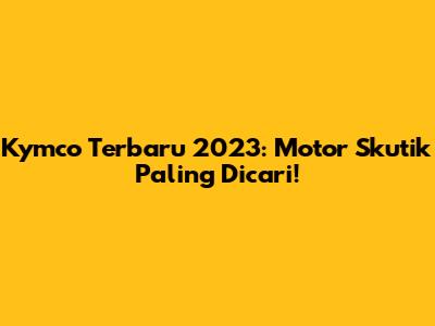 Kymco Terbaru 2023: Motor Skutik Paling Dicari!
