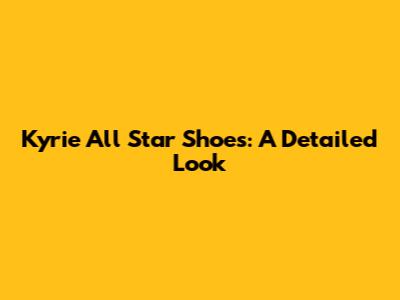 Kyrie All Star Shoes: A Detailed Look