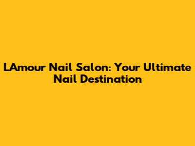 L'Amour Nail Salon: Your Ultimate Nail Destination
