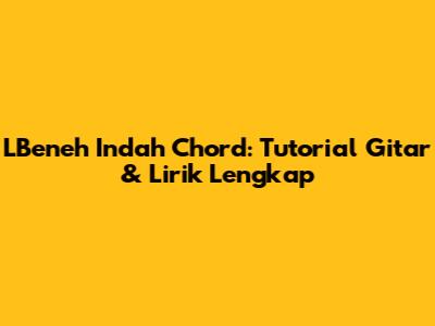 L'Beneh Indah Chord: Tutorial Gitar & Lirik Lengkap
