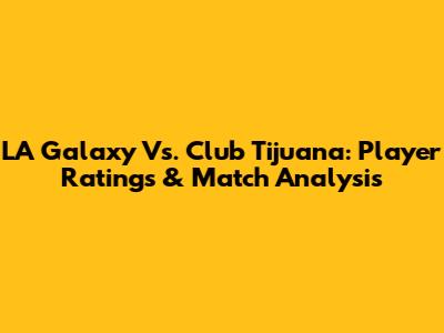LA Galaxy Vs. Club Tijuana: Player Ratings & Match Analysis