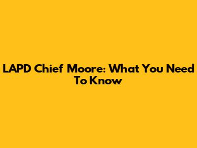 LAPD Chief Moore: What You Need To Know
