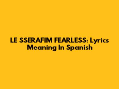 LE SSERAFIM FEARLESS: Lyrics Meaning In Spanish