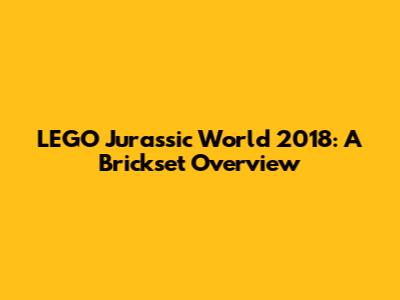 LEGO Jurassic World 2018: A Brickset Overview