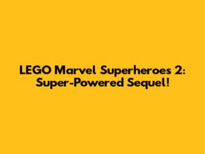 LEGO Marvel Superheroes 2: Super-Powered Sequel!
