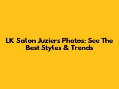 LK Salon Juziers Photos: See The Best Styles & Trends