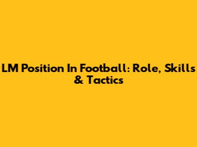 LM Position In Football: Role, Skills & Tactics