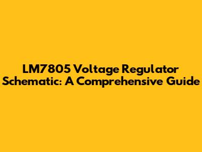 LM7805 Voltage Regulator Schematic: A Comprehensive Guide