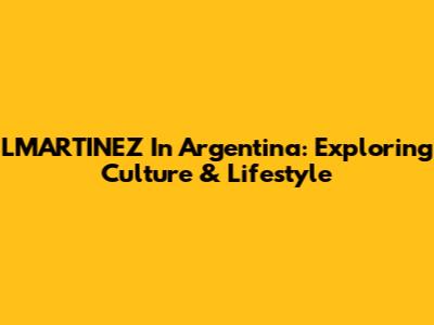 LMARTINEZ In Argentina: Exploring Culture & Lifestyle