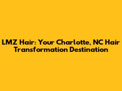 LMZ Hair: Your Charlotte, NC Hair Transformation Destination