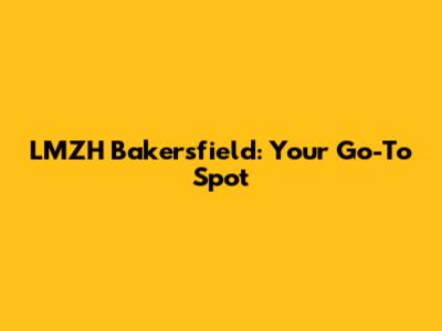 LMZH Bakersfield: Your Go-To Spot