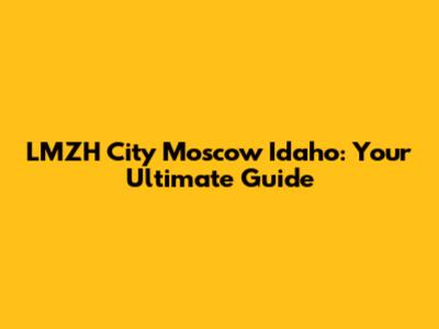 LMZH City Moscow Idaho: Your Ultimate Guide