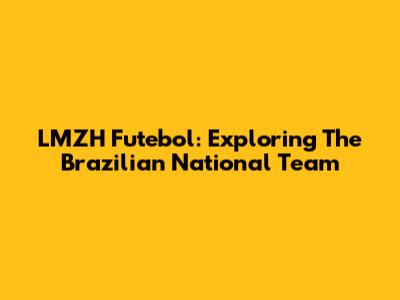 LMZH Futebol: Exploring The Brazilian National Team