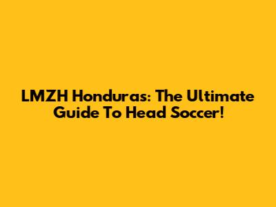 LMZH Honduras: The Ultimate Guide To Head Soccer!