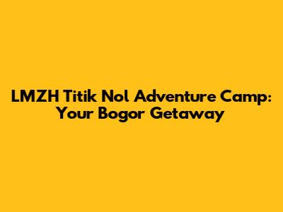 LMZH Titik Nol Adventure Camp: Your Bogor Getaway