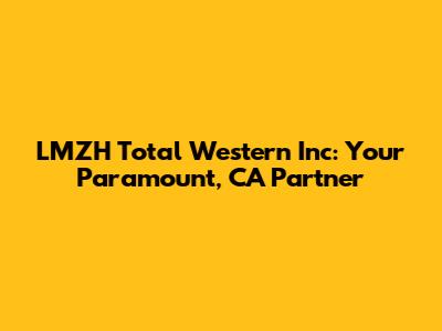 LMZH Total Western Inc: Your Paramount, CA Partner