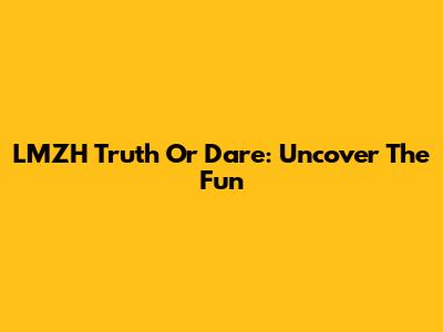LMZH Truth Or Dare: Uncover The Fun