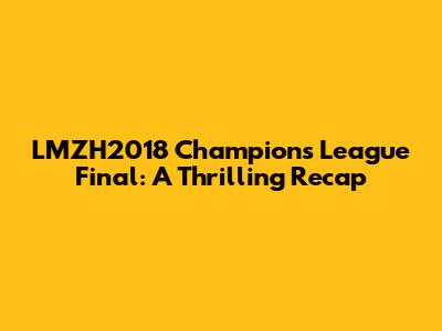 LMZH2018 Champions League Final: A Thrilling Recap