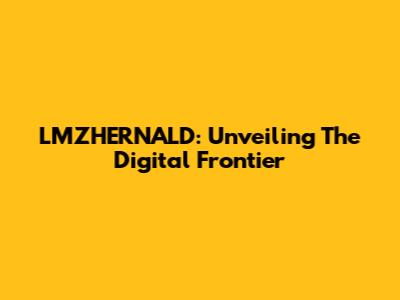 LMZHERNALD: Unveiling The Digital Frontier