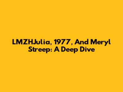 LMZHJulia, 1977, And Meryl Streep: A Deep Dive
