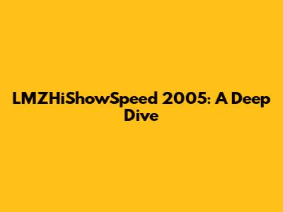 LMZHiShowSpeed 2005: A Deep Dive