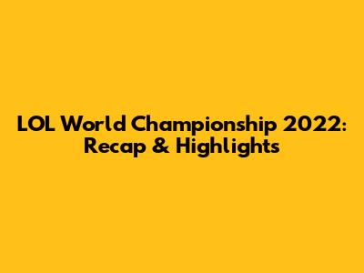 LOL World Championship 2022: Recap & Highlights