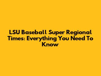 LSU Baseball Super Regional Times: Everything You Need To Know
