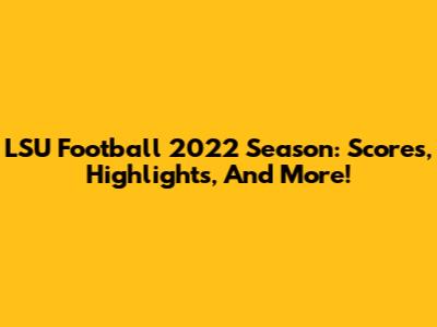 LSU Football 2022 Season: Scores, Highlights, And More!