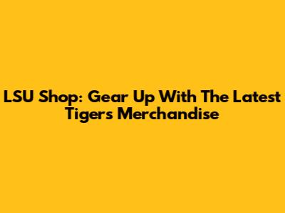 LSU Shop: Gear Up With The Latest Tigers Merchandise