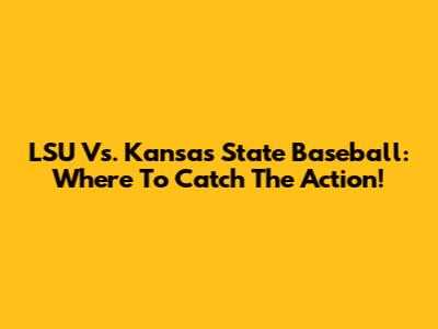 LSU Vs. Kansas State Baseball: Where To Catch The Action!