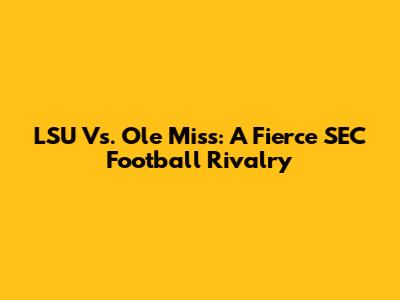LSU Vs. Ole Miss: A Fierce SEC Football Rivalry