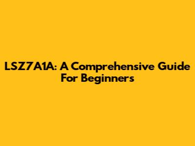 LSZ7A1A: A Comprehensive Guide For Beginners
