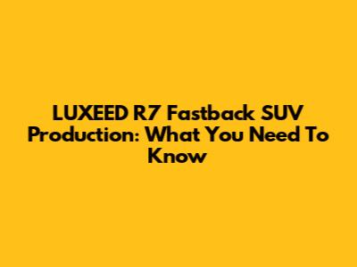 LUXEED R7 Fastback SUV Production: What You Need To Know