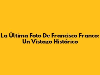 La Última Foto De Francisco Franco: Un Vistazo Histórico