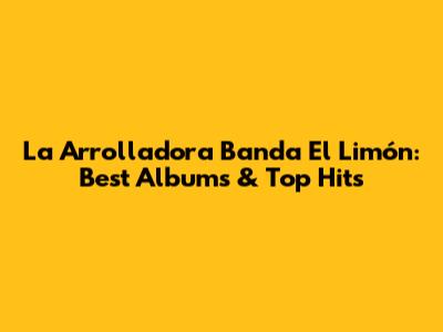 La Arrolladora Banda El Limón: Best Albums & Top Hits