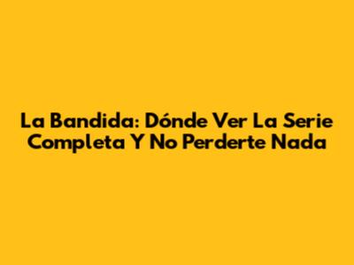 La Bandida: Dónde Ver La Serie Completa Y No Perderte Nada