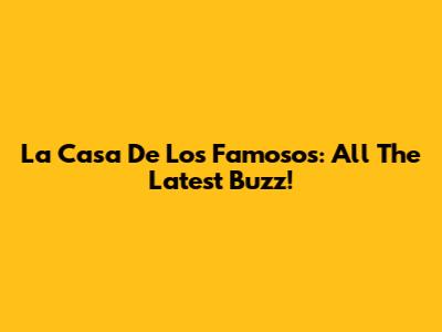 La Casa De Los Famosos: All The Latest Buzz!
