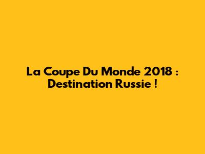 La Coupe Du Monde 2018 : Destination Russie !