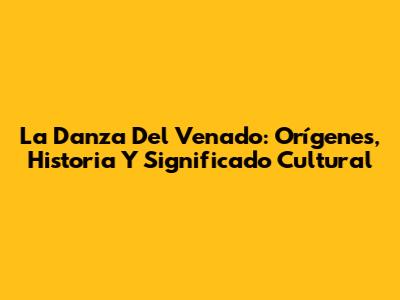La Danza Del Venado: Orígenes, Historia Y Significado Cultural