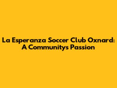 La Esperanza Soccer Club Oxnard: A Community's Passion