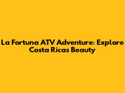 La Fortuna ATV Adventure: Explore Costa Rica's Beauty