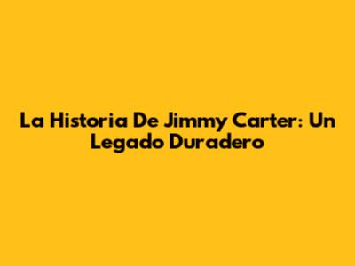 La Historia De Jimmy Carter: Un Legado Duradero