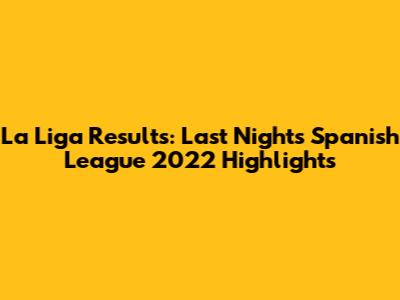La Liga Results: Last Night's Spanish League 2022 Highlights