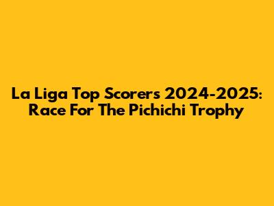 La Liga Top Scorers 2024-2025: Race For The Pichichi Trophy