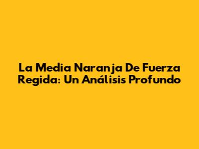 La Media Naranja De Fuerza Regida: Un Análisis Profundo