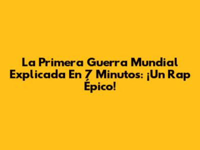 La Primera Guerra Mundial Explicada En 7 Minutos: ¡Un Rap Épico!