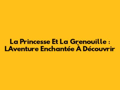 La Princesse Et La Grenouille : L'Aventure Enchantée À Découvrir